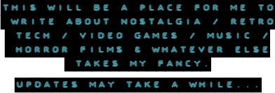 This will be a place for me to write about nostalgia / retro tech / video games / music / horror films / whatever else takes my fancy. Updates may take a while...